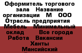 Оформитель торгового зала › Название организации ­ М2, ООО › Отрасль предприятия ­ Мебель › Минимальный оклад ­ 1 - Все города Работа » Вакансии   . Ханты-Мансийский,Радужный г.
